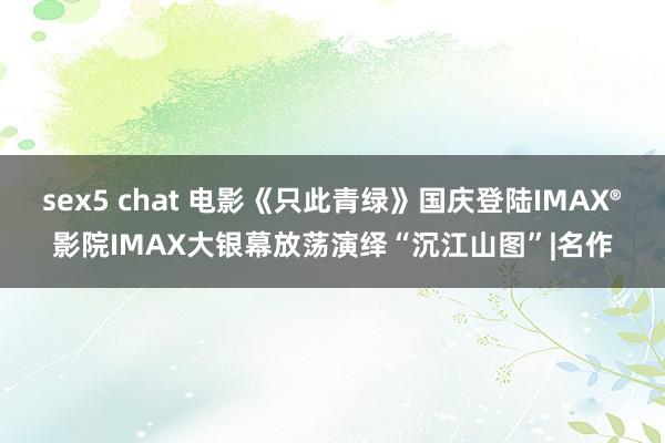 sex5 chat 电影《只此青绿》国庆登陆IMAX®影院IMAX大银幕放荡演绎“沉江山图”|名作