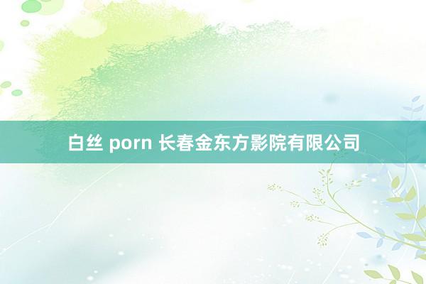 白丝 porn 长春金东方影院有限公司