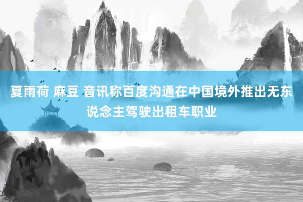 夏雨荷 麻豆 音讯称百度沟通在中国境外推出无东说念主驾驶出租车职业