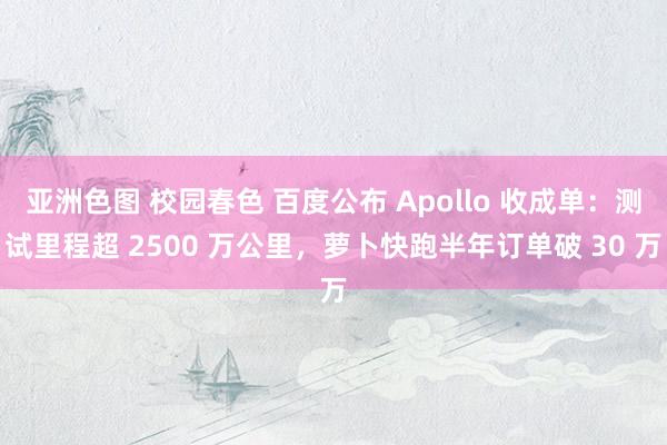 亚洲色图 校园春色 百度公布 Apollo 收成单：测试里程超 2500 万公里，萝卜快跑半年订单破 30 万