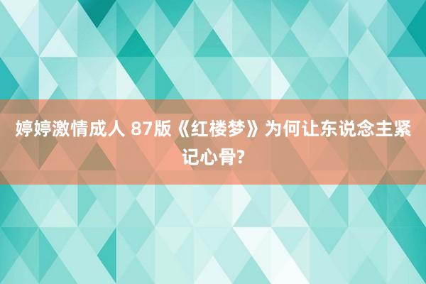 婷婷激情成人 87版《红楼梦》为何让东说念主紧记心骨?